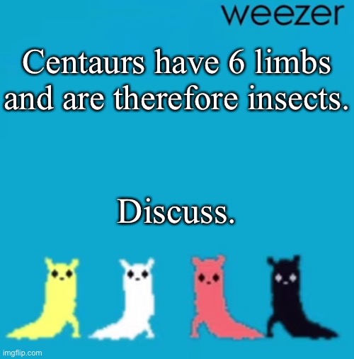 weezer | Centaurs have 6 limbs and are therefore insects. Discuss. | image tagged in weezer | made w/ Imgflip meme maker