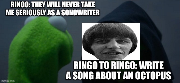 Evil Kermit | RINGO: THEY WILL NEVER TAKE ME SERIOUSLY AS A SONGWRITER; RINGO TO RINGO: WRITE A SONG ABOUT AN OCTOPUS | image tagged in memes,evil kermit | made w/ Imgflip meme maker