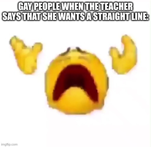 game over | GAY PEOPLE WHEN THE TEACHER SAYS THAT SHE WANTS A STRAIGHT LINE: | image tagged in auhhhhh | made w/ Imgflip meme maker