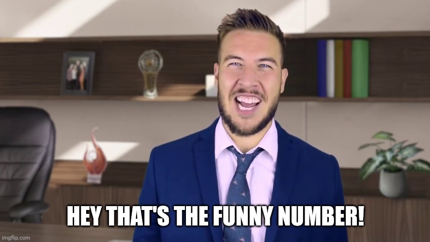 Pitch Meeting | HEY THAT'S THE FUNNY NUMBER! | image tagged in pitch meeting | made w/ Imgflip meme maker