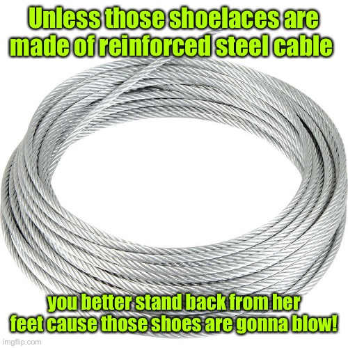 Unless those shoelaces are made of reinforced steel cable you better stand back from her feet cause those shoes are gonna blow! | made w/ Imgflip meme maker