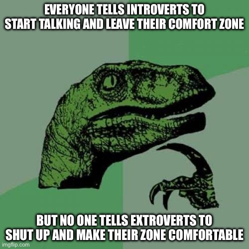 Philosoraptor Meme | EVERYONE TELLS INTROVERTS TO START TALKING AND LEAVE THEIR COMFORT ZONE; BUT NO ONE TELLS EXTROVERTS TO SHUT UP AND MAKE THEIR ZONE COMFORTABLE | image tagged in memes,philosoraptor | made w/ Imgflip meme maker