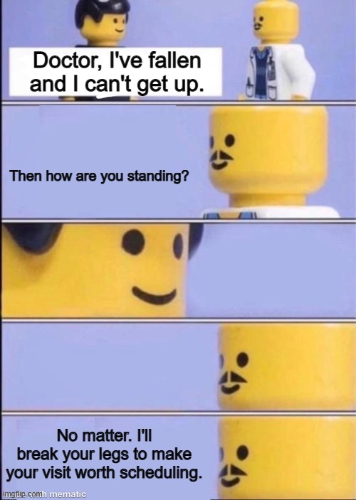 Don't waste a doctor's time, kids. | Doctor, I've fallen and I can't get up. Then how are you standing? No matter. I'll break your legs to make your visit worth scheduling. | image tagged in lego doctor | made w/ Imgflip meme maker