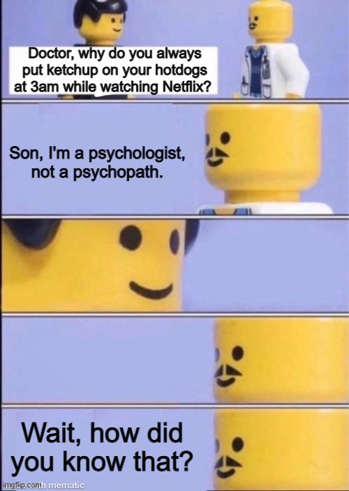 "I live in your walls." ~ guy on the left | Doctor, why do you always put ketchup on your hotdogs at 3am while watching Netflix? Son, I'm a psychologist, not a psychopath. Wait, how did you know that? | image tagged in lego doctor,netflix,3am | made w/ Imgflip meme maker