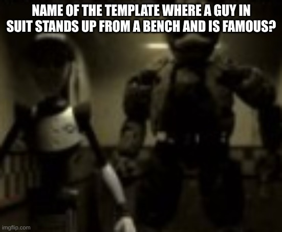 Springtrap and Staff bot staring at you | NAME OF THE TEMPLATE WHERE A GUY IN SUIT STANDS UP FROM A BENCH AND IS FAMOUS? | image tagged in springtrap and staff bot staring at you | made w/ Imgflip meme maker