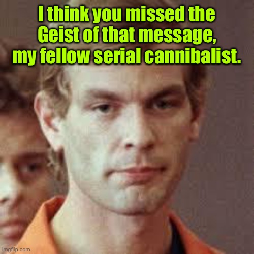 Jeffrey Dahmer | I think you missed the Geist of that message, my fellow serial cannibalist. | image tagged in jeffrey dahmer | made w/ Imgflip meme maker