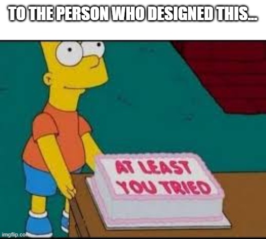 at least you tried | TO THE PERSON WHO DESIGNED THIS... | image tagged in at least you tried | made w/ Imgflip meme maker