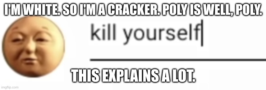 Percy says Kill Yourself | I'M WHITE. SO I'M A CRACKER. POLY IS WELL, POLY. THIS EXPLAINS A LOT. | image tagged in percy says kill yourself | made w/ Imgflip meme maker