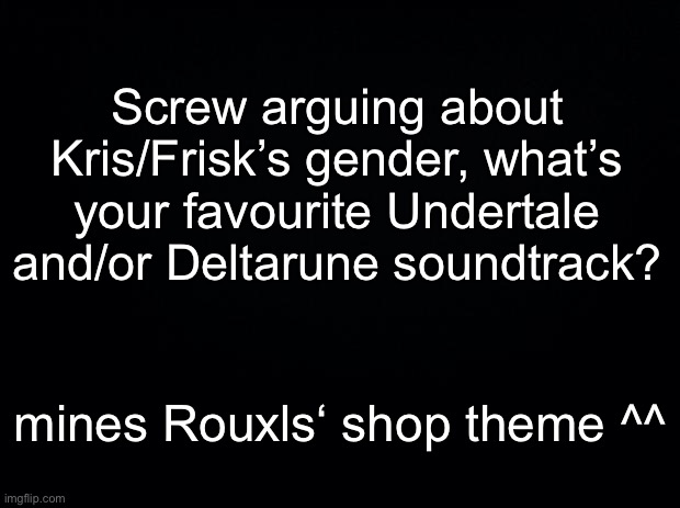 expecting to see a lot of big shot lol | Screw arguing about Kris/Frisk’s gender, what’s your favourite Undertale and/or Deltarune soundtrack? mines Rouxls‘ shop theme ^^ | image tagged in black background | made w/ Imgflip meme maker