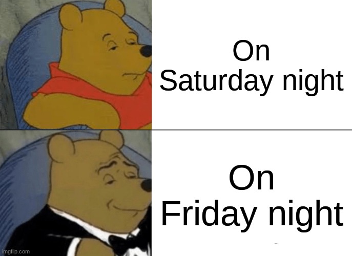 Tuxedo Winnie The Pooh Meme | On Saturday night; On Friday night | image tagged in memes,tuxedo winnie the pooh | made w/ Imgflip meme maker