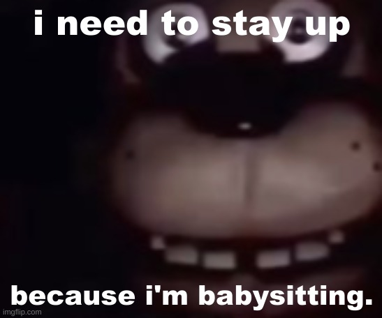 i need to stay up; because i'm babysitting. | made w/ Imgflip meme maker