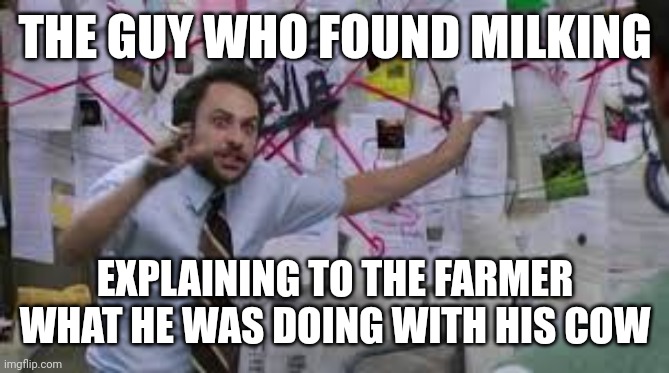 charlie explaining | THE GUY WHO FOUND MILKING; EXPLAINING TO THE FARMER WHAT HE WAS DOING WITH HIS COW | image tagged in charlie explaining | made w/ Imgflip meme maker