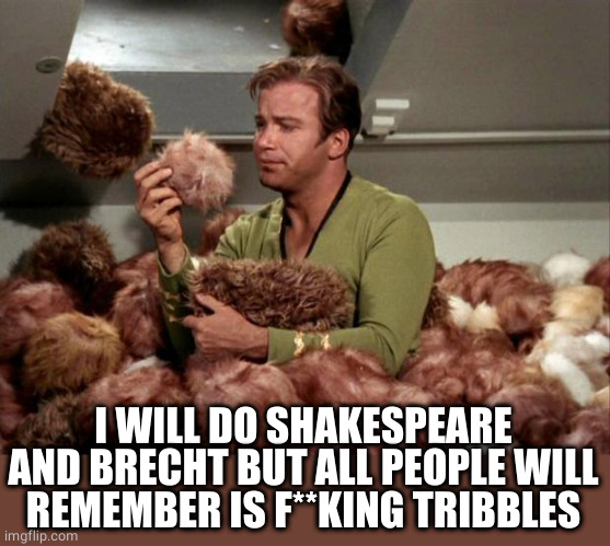 Tribbles | I WILL DO SHAKESPEARE AND BRECHT BUT ALL PEOPLE WILL REMEMBER IS F**KING TRIBBLES | image tagged in tribbles | made w/ Imgflip meme maker