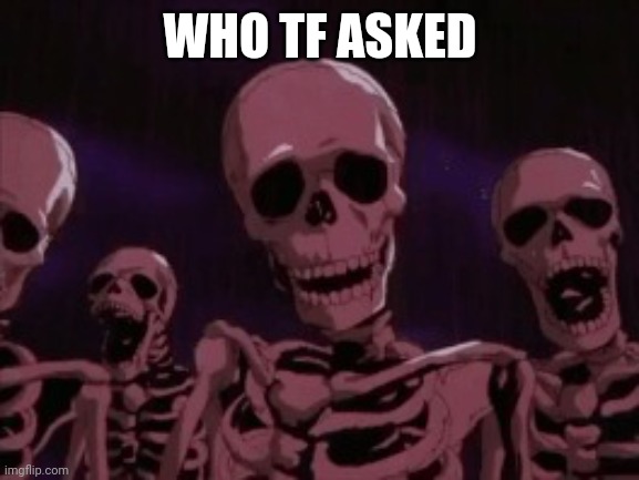 Berserk Roast Skeletons | WHO TF ASKED | image tagged in berserk roast skeletons | made w/ Imgflip meme maker