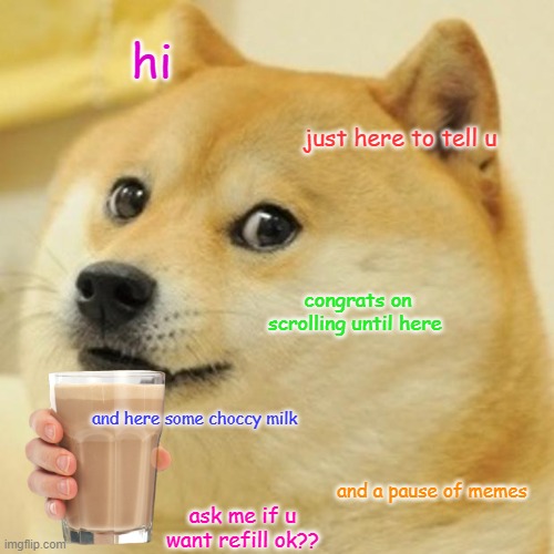 Time for a break | hi; just here to tell u; congrats on scrolling until here; and here some choccy milk; and a pause of memes; ask me if u want refill ok?? | image tagged in memes,doge | made w/ Imgflip meme maker