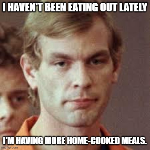 Jeffrey Dahmer | I HAVEN'T BEEN EATING OUT LATELY I'M HAVING MORE HOME-COOKED MEALS. | image tagged in jeffrey dahmer | made w/ Imgflip meme maker