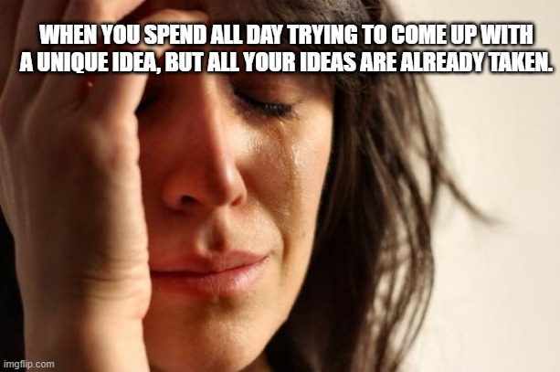 xD | WHEN YOU SPEND ALL DAY TRYING TO COME UP WITH A UNIQUE IDEA, BUT ALL YOUR IDEAS ARE ALREADY TAKEN. | image tagged in memes,first world problems | made w/ Imgflip meme maker