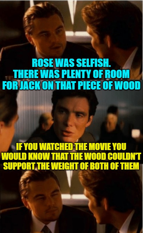 Titanic Humor | ROSE WAS SELFISH. THERE WAS PLENTY OF ROOM FOR JACK ON THAT PIECE OF WOOD; IF YOU WATCHED THE MOVIE YOU WOULD KNOW THAT THE WOOD COULDN'T SUPPORT THE WEIGHT OF BOTH OF THEM | image tagged in leonardo decaprio,titanic,movies,humor,funny memes,cinema | made w/ Imgflip meme maker