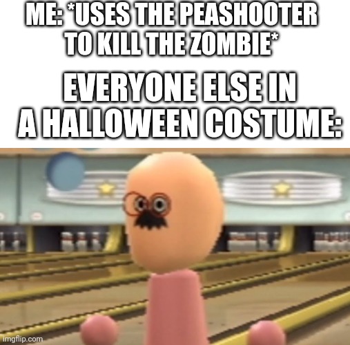Plants vs zombie meme | ME: *USES THE PEASHOOTER TO KILL THE ZOMBIE*; EVERYONE ELSE IN A HALLOWEEN COSTUME: | image tagged in dudy dude,pvz,plants vs zombies | made w/ Imgflip meme maker