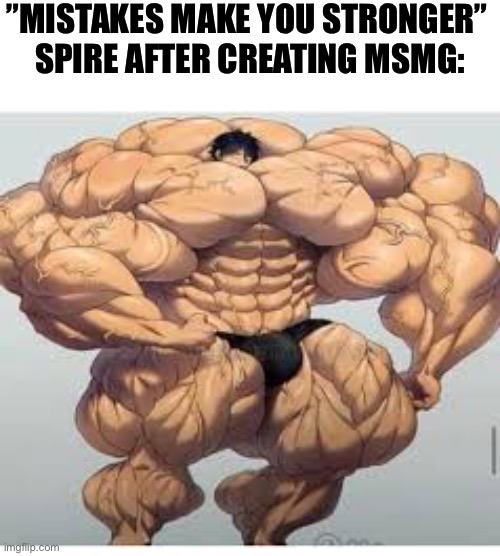 Mistakes make you stronger | ”MISTAKES MAKE YOU STRONGER” 
SPIRE AFTER CREATING MSMG: | image tagged in mistakes make you stronger | made w/ Imgflip meme maker