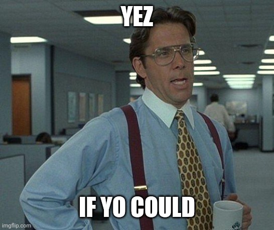 Yeah if you could  | YEZ IF YO COULD | image tagged in yeah if you could | made w/ Imgflip meme maker