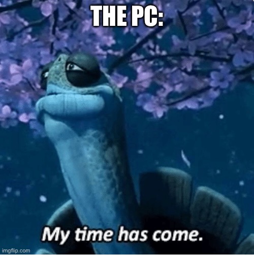 My Time Has Come | THE PC: | image tagged in my time has come | made w/ Imgflip meme maker