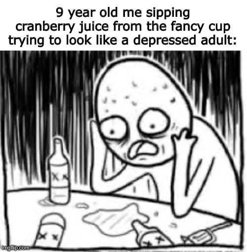This happened to me before…Cringe memories. | 9 year old me sipping cranberry juice from the fancy cup trying to look like a depressed adult: | image tagged in desperate alcoholic guy 1 | made w/ Imgflip meme maker