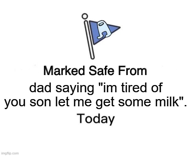 F who had that to happen. | dad saying "im tired of you son let me get some milk". | image tagged in memes,marked safe from | made w/ Imgflip meme maker