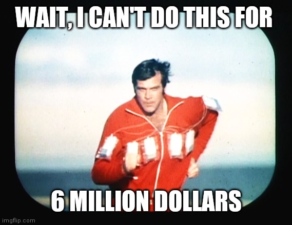 6 million dollar man | WAIT, I CAN'T DO THIS FOR 6 MILLION DOLLARS | image tagged in 6 million dollar man | made w/ Imgflip meme maker