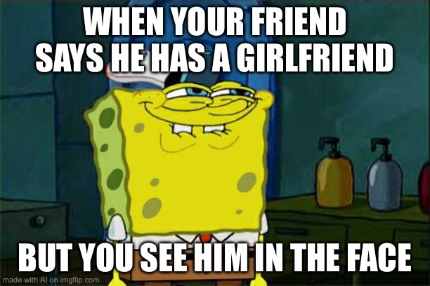 Don't You Squidward | WHEN YOUR FRIEND SAYS HE HAS A GIRLFRIEND; BUT YOU SEE HIM IN THE FACE | image tagged in memes,don't you squidward | made w/ Imgflip meme maker