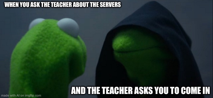 Evil Kermit | WHEN YOU ASK THE TEACHER ABOUT THE SERVERS; AND THE TEACHER ASKS YOU TO COME IN | image tagged in memes,evil kermit | made w/ Imgflip meme maker