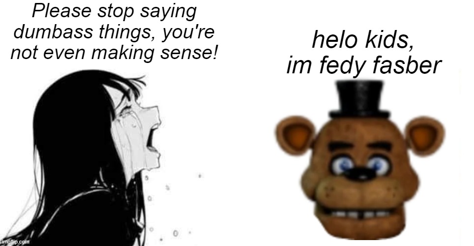 feddy faber go brr | Please stop saying dumbass things, you're not even making sense! helo kids, im fedy fasber | image tagged in babe please,fnaf | made w/ Imgflip meme maker