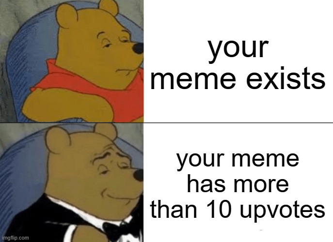 Tuxedo Winnie The Pooh | your meme exists; your meme has more than 10 upvotes | image tagged in memes,tuxedo winnie the pooh | made w/ Imgflip meme maker
