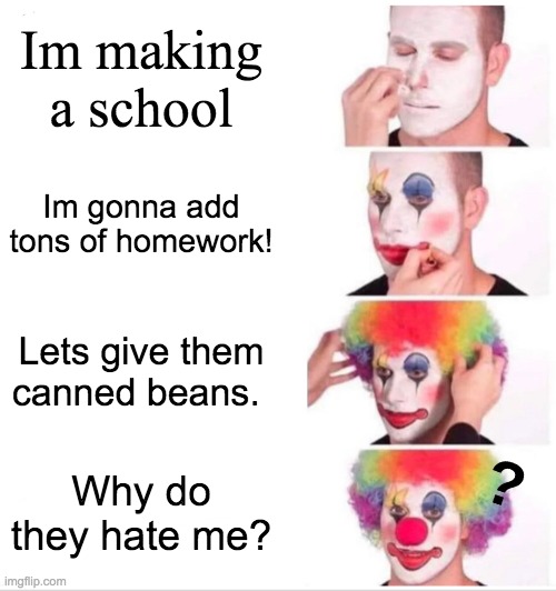 Clown Applying Makeup Meme | Im making a school; Im gonna add tons of homework! Lets give them canned beans. Why do they hate me? | image tagged in memes,clown applying makeup | made w/ Imgflip meme maker