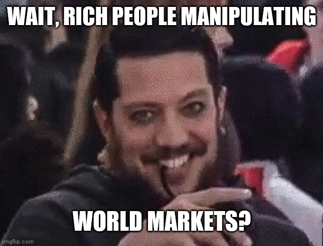 Sal Vulcano Impractical Jokers Happy Birthday Meme | WAIT, RICH PEOPLE MANIPULATING WORLD MARKETS? | image tagged in sal vulcano impractical jokers happy birthday meme | made w/ Imgflip meme maker