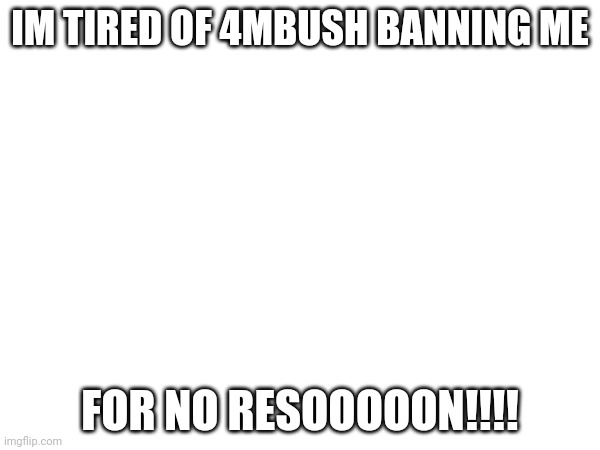 IM TIRED OF 4MBUSH BANNING ME; FOR NO RESOOOOON!!!! | made w/ Imgflip meme maker