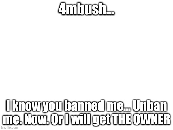 4mbush... I know you banned me... Unban me. Now. Or I will get THE OWNER | made w/ Imgflip meme maker