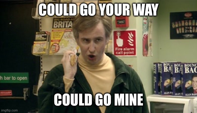 Could go your way could go mine | COULD GO YOUR WAY; COULD GO MINE | image tagged in apple pie,alan partridge,threat | made w/ Imgflip meme maker