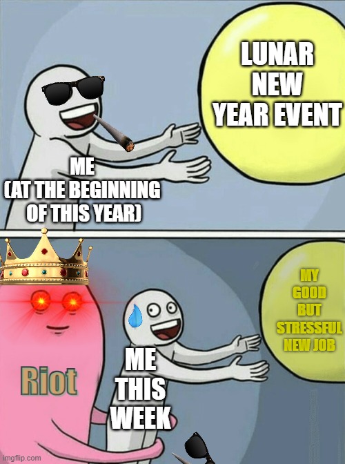 Running Away Balloon Meme | LUNAR NEW YEAR EVENT; ME


(AT THE BEGINNING
 OF THIS YEAR); MY GOOD BUT STRESSFUL NEW JOB; Riot; ME THIS WEEK; Riot | image tagged in memes,running away balloon | made w/ Imgflip meme maker