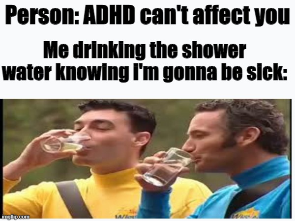 Image Title | Person: ADHD can't affect you; Me drinking the shower water knowing i'm gonna be sick: | image tagged in fun,memes,school,hose water,relatable,gulp gulp | made w/ Imgflip meme maker