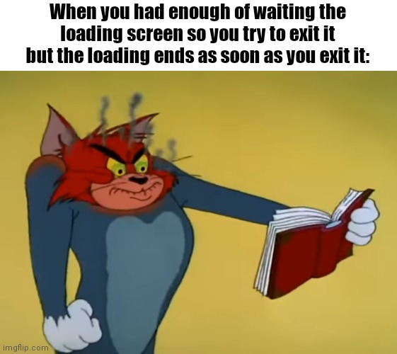 So true bruh | When you had enough of waiting the loading screen so you try to exit it but the loading ends as soon as you exit it: | image tagged in angry tom,loading,gaming,funny,memes | made w/ Imgflip meme maker
