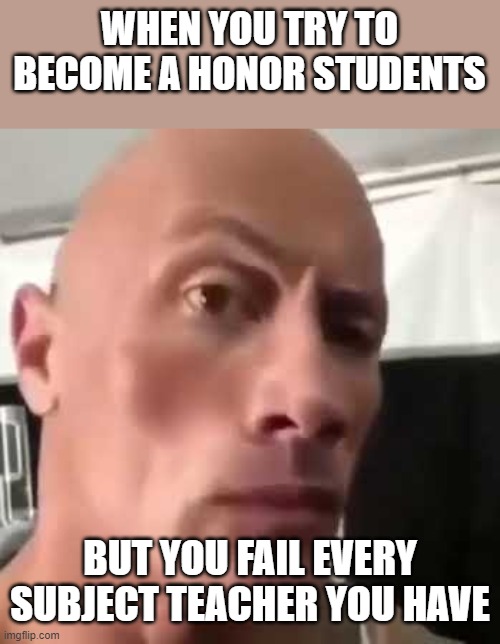 The Rock Eyebrows | WHEN YOU TRY TO BECOME A HONOR STUDENTS; BUT YOU FAIL EVERY SUBJECT TEACHER YOU HAVE | image tagged in the rock eyebrows | made w/ Imgflip meme maker