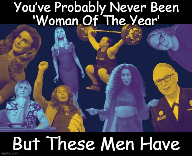 Still Wondering What a Woman Is? | You’ve Probably Never Been 
‘Woman Of The Year’; But These Men Have | image tagged in politics,political humor,woman of the year,men and women,humor,contest | made w/ Imgflip meme maker