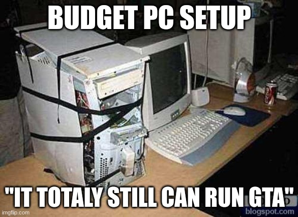 Broken PC | BUDGET PC SETUP; "IT TOTALY STILL CAN RUN GTA" | image tagged in broken pc,memes | made w/ Imgflip meme maker