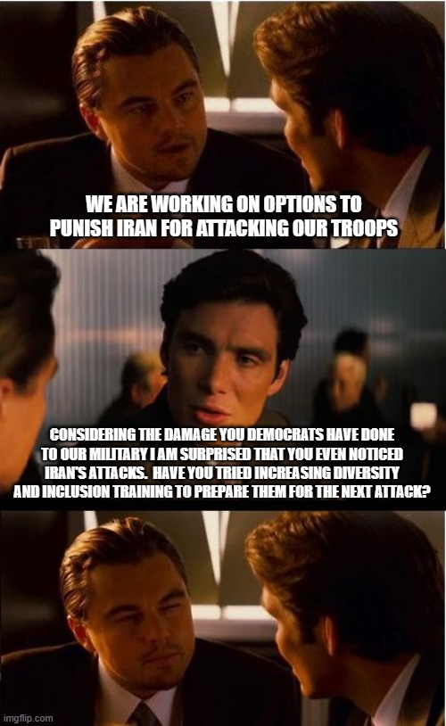 Attacking our woke military is caused by toxic masculinity. | WE ARE WORKING ON OPTIONS TO PUNISH IRAN FOR ATTACKING OUR TROOPS; CONSIDERING THE DAMAGE YOU DEMOCRATS HAVE DONE TO OUR MILITARY I AM SURPRISED THAT YOU EVEN NOTICED IRAN'S ATTACKS.  HAVE YOU TRIED INCREASING DIVERSITY AND INCLUSION TRAINING TO PREPARE THEM FOR THE NEXT ATTACK? | image tagged in memes,inception,toxic masculinity,mean ol iran,woke military,democrat war on america | made w/ Imgflip meme maker