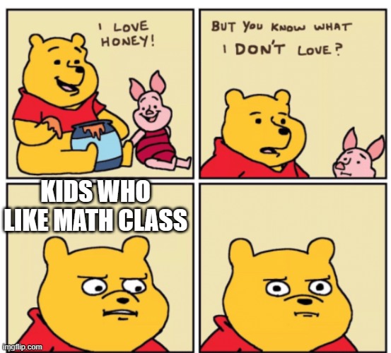 Every kid can relate to this | KIDS WHO LIKE MATH CLASS | image tagged in winnie the pooh but you know what i don t like,memes,funny memes,school | made w/ Imgflip meme maker