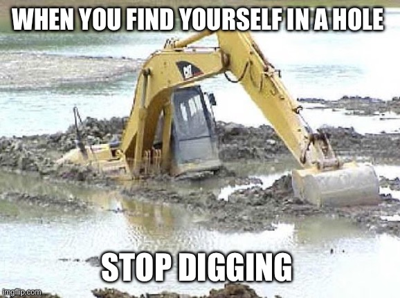 Stop digging | WHEN YOU FIND YOURSELF IN A HOLE; STOP DIGGING | image tagged in stop digging | made w/ Imgflip meme maker