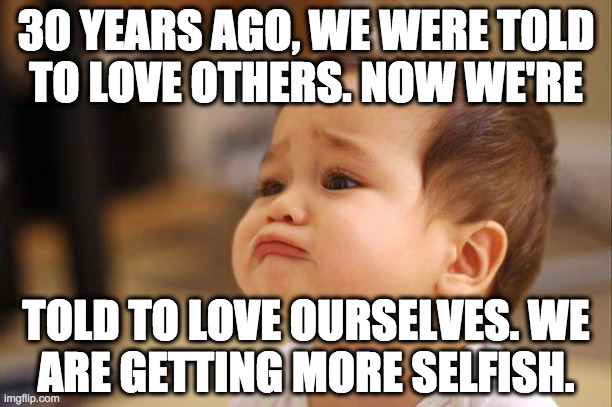 Repent ye self-involved mortals. | 30 YEARS AGO, WE WERE TOLD
TO LOVE OTHERS. NOW WE'RE; TOLD TO LOVE OURSELVES. WE
ARE GETTING MORE SELFISH. | image tagged in cute sad baby,memes,selfishness | made w/ Imgflip meme maker