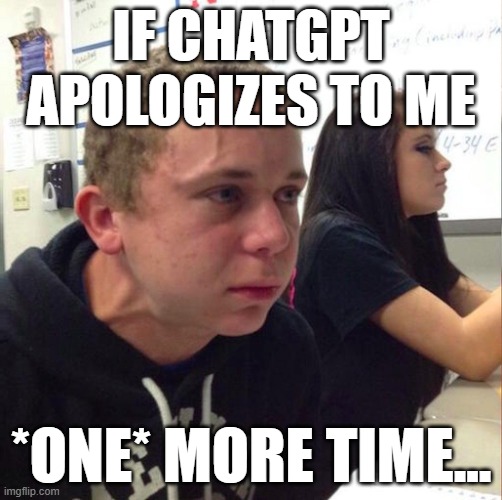 If ChatGPT apologizes to me one more time... | IF CHATGPT APOLOGIZES TO ME; *ONE* MORE TIME... | image tagged in angery boi | made w/ Imgflip meme maker