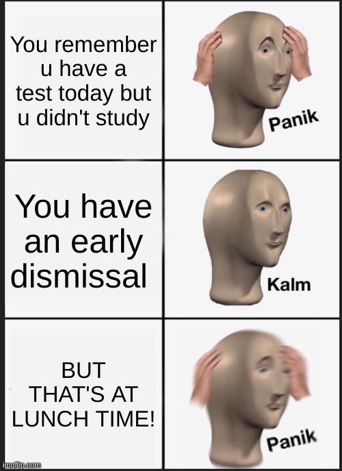 PANIK | You remember u have a test today but u didn't study; You have an early dismissal; BUT THAT'S AT LUNCH TIME! | image tagged in memes,panik kalm panik | made w/ Imgflip meme maker